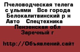 Пчеловодческая телега с ульями - Все города, Белокалитвинский р-н Авто » Спецтехника   . Пензенская обл.,Заречный г.